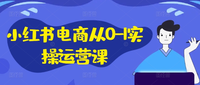 小红书电商从0-1实操运营课，小红书手机实操小红书/IP和私域课/小红书电商电脑实操板块等-跃知万川