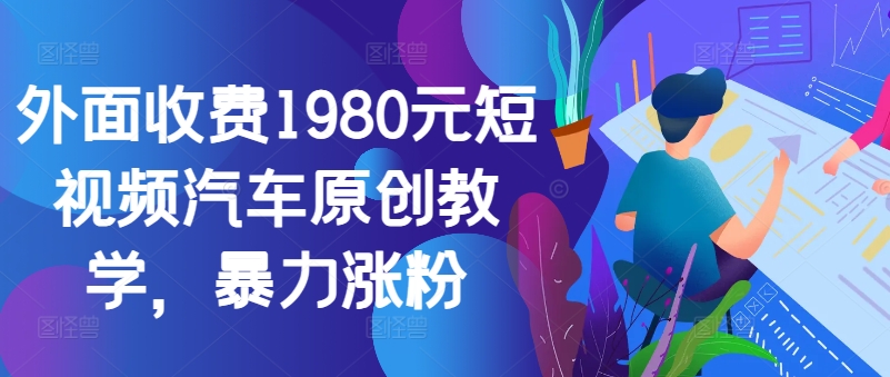 外面收费1980元短视频汽车原创教学，暴力涨粉-跃知万川
