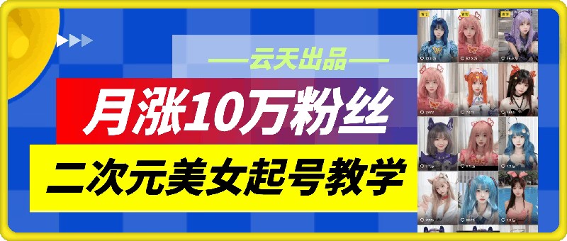 云天二次元美女起号教学，月涨10万粉丝，不判搬运-跃知万川