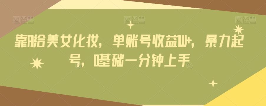 靠AI给美女化妆，单账号收益1W+，暴力起号，0基础一分钟上手-跃知万川