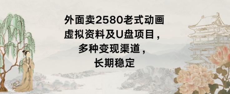 外面卖2580老式动画虚拟资料及U盘项目，多种变现渠道，长期稳定-跃知万川