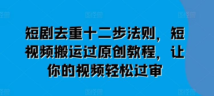 短剧去重十二步法则，短视频搬运过原创教程，让你的视频轻松过审-跃知万川
