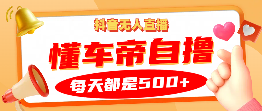 抖音无人直播“懂车帝”自撸玩法，每天2小时收益500+-跃知万川