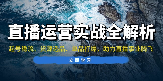 直播运营实战全解析：起号稳流、货源选品、单品打爆，助力直播事业腾飞-跃知万川