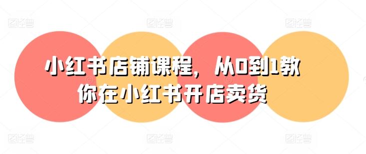 小红书店铺课程，从0到1教你在小红书开店卖货-跃知万川