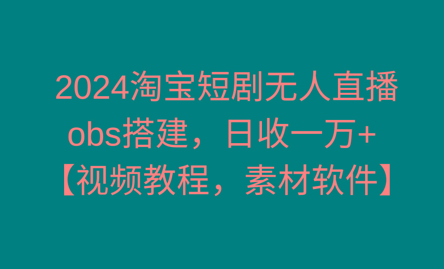 2024淘宝短剧无人直播3.0，obs搭建，日收一万+，【视频教程，附素材软件】-跃知万川