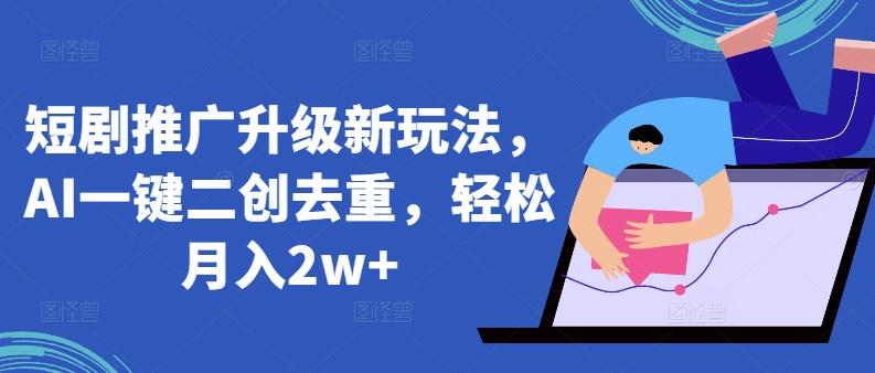 短剧推广升级新玩法，AI一键二创去重，轻松月入2w+【揭秘】-跃知万川