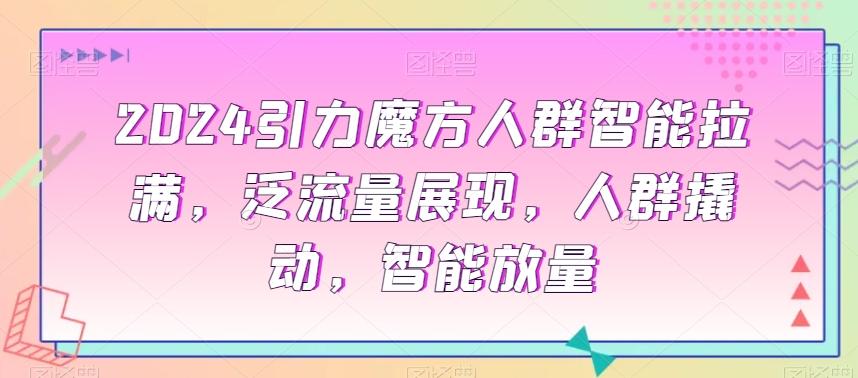2024引力魔方人群智能拉满，​泛流量展现，人群撬动，智能放量-跃知万川