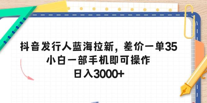 抖音发行人蓝海拉新，差价一单35，小白一部手机即可操作，日入3000+-跃知万川