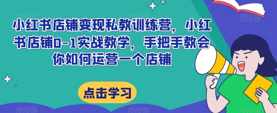 小红书店铺变现私教训练营，小红书店铺0-1实战教学，手把手教会你如何运营一个店铺-跃知万川