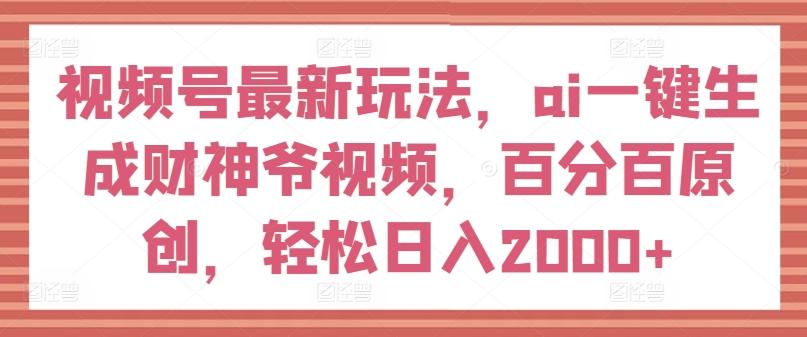 视频号最新玩法，ai一键生成财神爷视频，百分百原创，轻松日入2000+【揭秘】-跃知万川