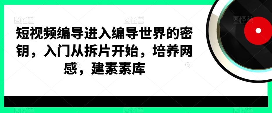 短视频编导进入编导世界的密钥，入门从拆片开始，培养网感，建素素库-跃知万川