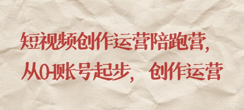 短视频创作运营陪跑营，​从0~1账号起步，创作运营-跃知万川