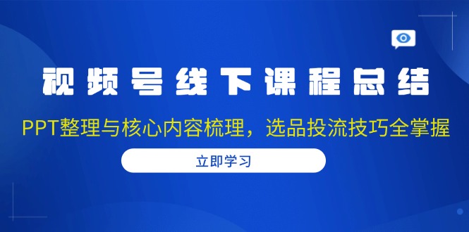 视频号线下课程总结：PPT整理与核心内容梳理，选品投流技巧全掌握-跃知万川
