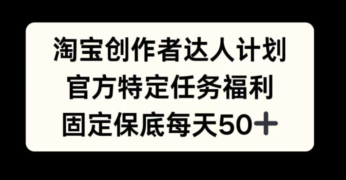 淘宝创作者达人计划，官方特定任务福利，固定保底每天50+【揭秘】-跃知万川