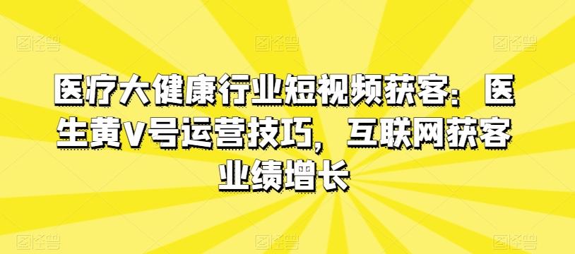 医疗大健康行业短视频获客：医生黄V号运营技巧，互联网获客业绩增长-跃知万川