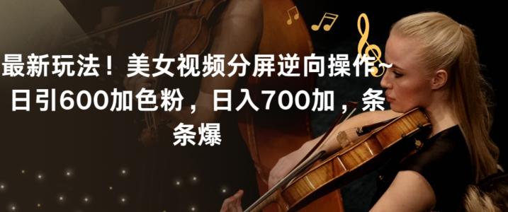 最新玩法！美女视频分屏逆向操作~日引600加色粉，日入700加，条条爆【揭秘】-跃知万川