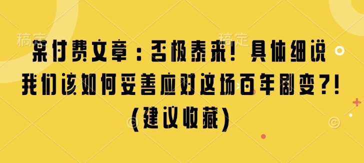 某付费文章：否极泰来! 具体细说 我们该如何妥善应对这场百年剧变!(建议收藏)-跃知万川