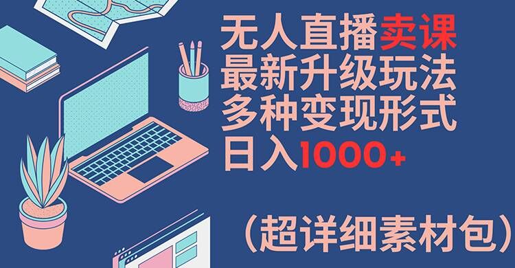 无人直播卖课最新升级玩法，多种变现形式，日入1000+(超详细素材包)【揭秘】-跃知万川
