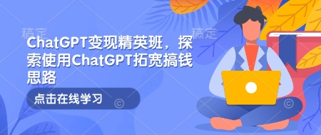 ChatGPT变现精英班，探索使用ChatGPT拓宽搞钱思路-跃知万川