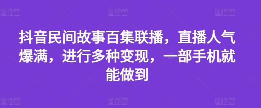 抖音民间故事百集联播，直播人气爆满，进行多种变现，一部手机就能做到【揭秘】-跃知万川