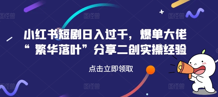 小红书短剧日入过千，爆单大佬“繁华落叶”分享二创实操经验-跃知万川