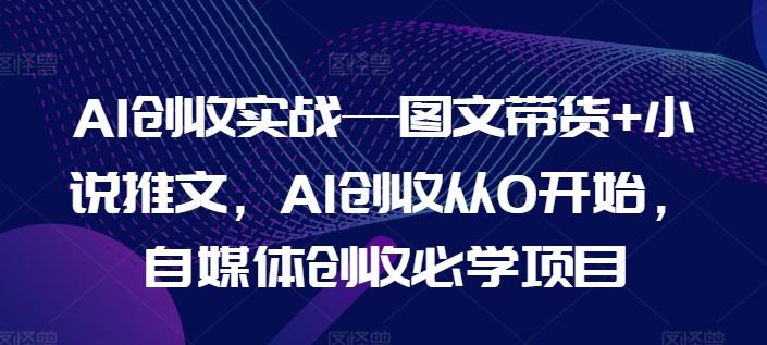 AI创收实战—图文带货+小说推文，AI创收从0开始，自媒体创收必学项目-跃知万川