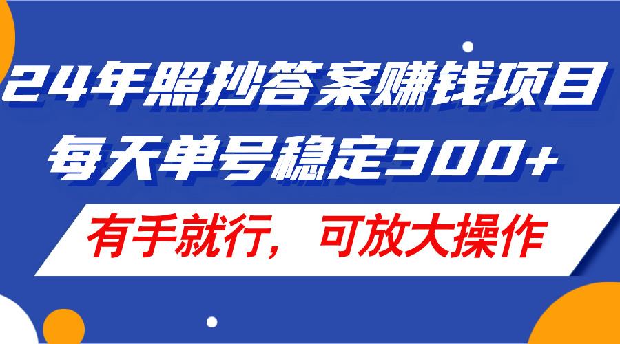 24年照抄答案赚钱项目，每天单号稳定300+，有手就行，可放大操作-跃知万川