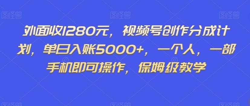 外面收1280元，视频号创作分成计划，单日入账5000+，一个人，一部手机即可操作，保姆级教学【揭秘】-跃知万川