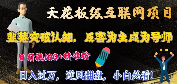天花板级互联网项目，韭菜突破认知，反客为主成为导师，日引流100+精准粉-跃知万川