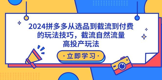 2024拼多多从选品到截流到付费的玩法技巧，截流自然流量玩法，高投产玩法-跃知万川