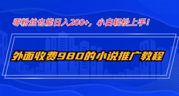 外面收费980的小说推广教程：零粉丝也能日入200+，小白轻松上手！-跃知万川