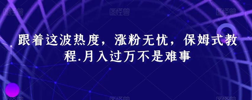 跟着这波热度，涨粉无忧，保姆式教程，月入过万不是难事【揭秘】-跃知万川