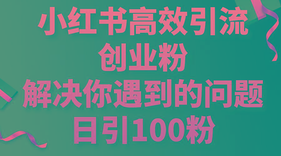 小红书高效引流创业粉，解决你遇到的问题，日引100粉-跃知万川