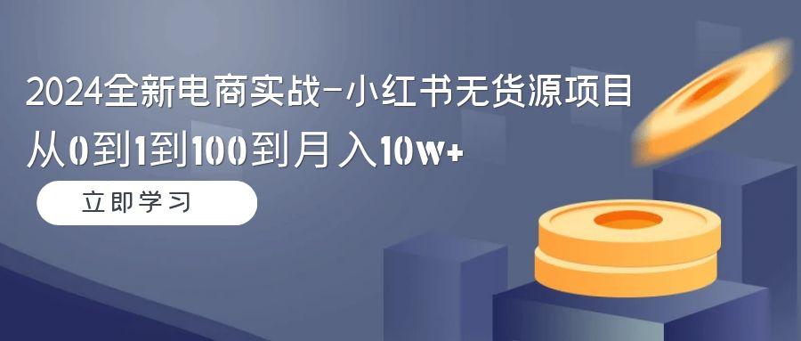 2024全新电商实战-小红书无货源项目：从0到1到100到月入10w+-跃知万川