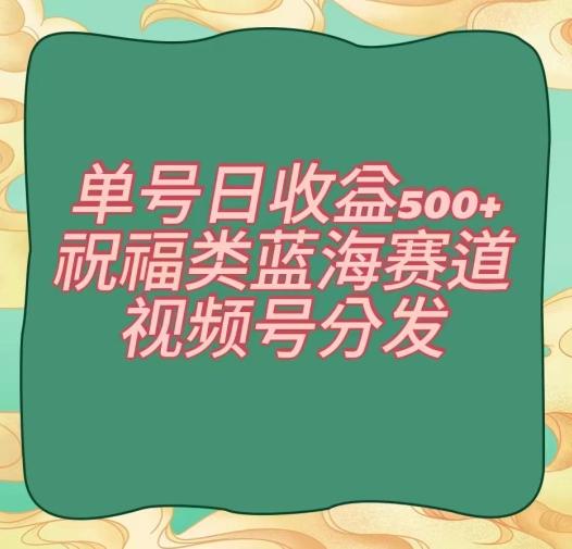 单号日收益500+、祝福类蓝海赛道、视频号分发【揭秘】-跃知万川