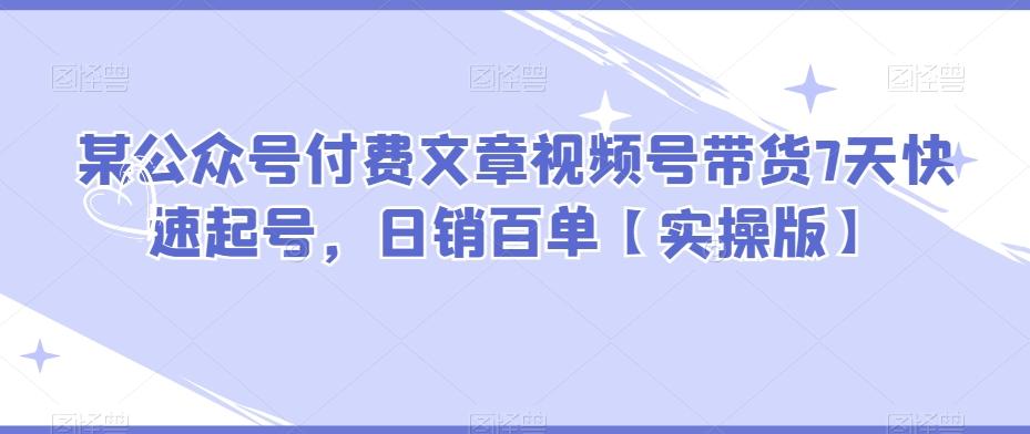 某公众号付费文章视频号带货7天快速起号，日销百单【实操版】-跃知万川