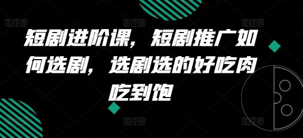 短剧进阶课，短剧推广如何选剧，选剧选的好吃肉吃到饱-跃知万川