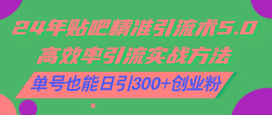 24年贴吧精准引流术5.0，高效率引流实战方法，单号也能日引300+创业粉-跃知万川