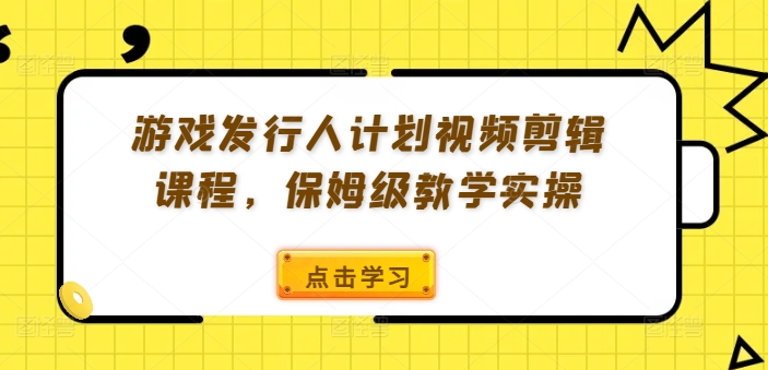 游戏发行人计划视频剪辑课程，保姆级教学实操-跃知万川