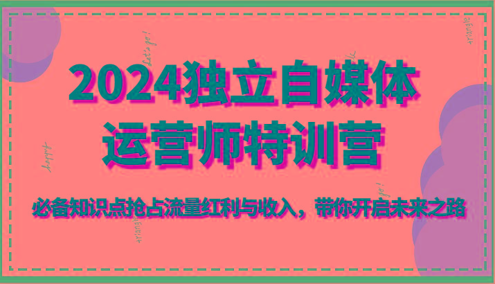 2024独立自媒体运营师特训营-必备知识点抢占流量红利与收入，带你开启未来之路-跃知万川