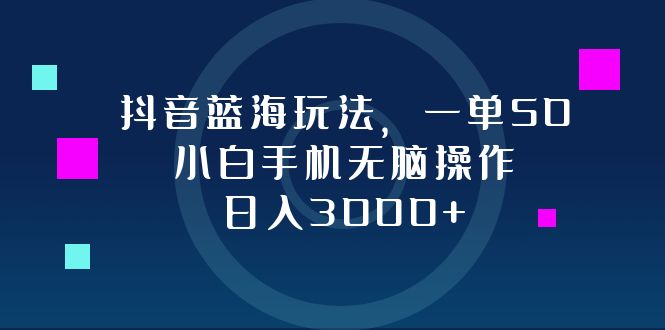 抖音蓝海玩法，一单50，小白手机无脑操作，日入3000+-跃知万川