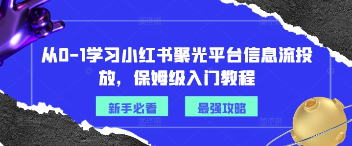 从0-1学习小红书聚光平台信息流投放，保姆级入门教程-跃知万川