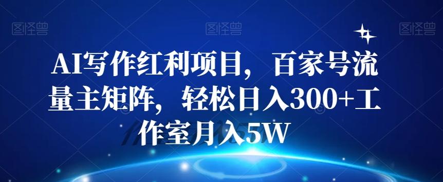 AI写作红利项目，百家号流量主矩阵，轻松日入300+工作室月入5W【揭秘】-跃知万川