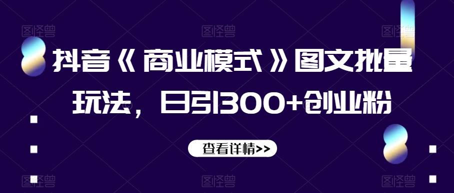 抖音《商业模式》图文批量玩法，日引300+创业粉【揭秘】-跃知万川