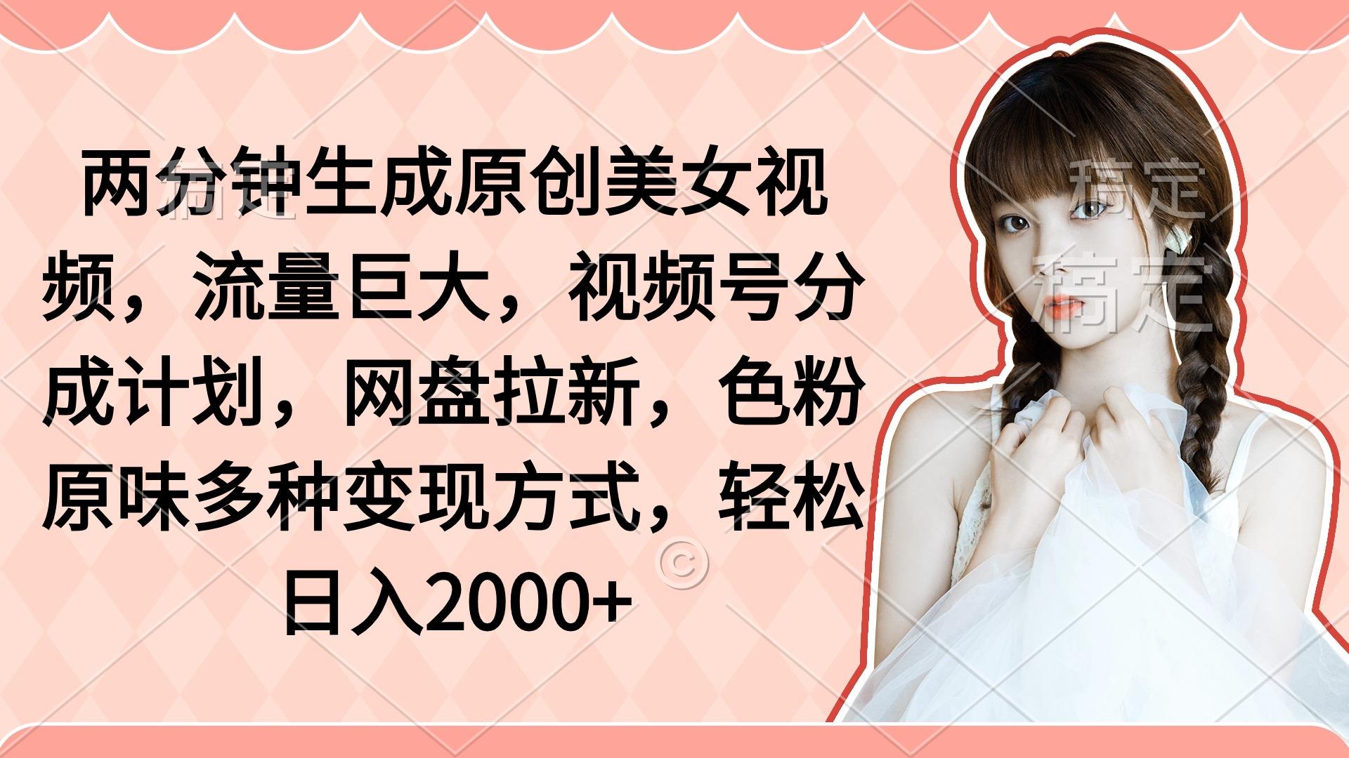 (9347期)两分钟生成原创美女视频，流量巨大，视频号分成计划，网盘拉新，色粉原…-跃知万川
