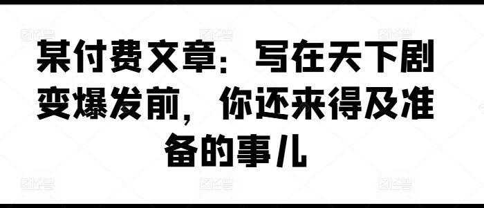 某付费文章：写在天下剧变爆发前，你还来得及准备的事儿-跃知万川