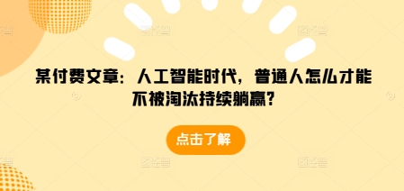 某付费文章：人工智能时代，普通人怎么才能不被淘汰持续躺赢?-跃知万川