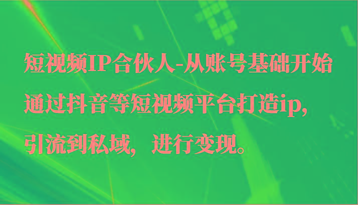 短视频IP合伙人-从账号基础开始通过抖音等短视频平台打造ip，引流到私域，进行变现。-跃知万川