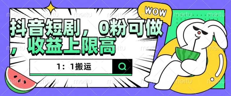 抖音短剧1：1搬运，无违规，0粉可做，收益上限高-跃知万川
